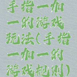 手指一加一的游戏玩法(手指一加一的游戏规则)