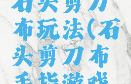 手指游戏石头剪刀布玩法(石头剪刀布手指游戏规则)