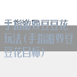 手指游戏豆豆花玩法(手指游戏豆豆花目标)