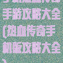 手机热血传奇手游攻略大全(热血传奇手机版攻略大全)