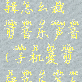 手机爱剪辑怎么裁剪音乐声音(手机爱剪辑音乐怎么剪辑)