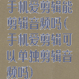 手机爱剪辑能剪辑音频吗(手机爱剪辑可以单独剪辑音频吗)