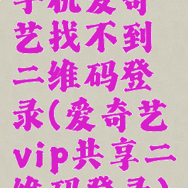 手机爱奇艺找不到二维码登录(爱奇艺vip共享二维码登录)