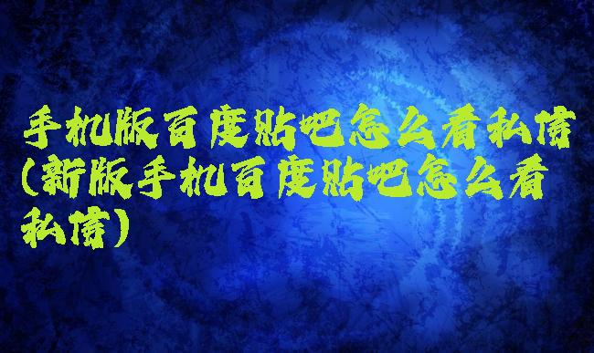 手机版百度贴吧怎么看私信(新版手机百度贴吧怎么看私信)