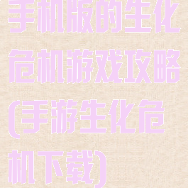 手机版的生化危机游戏攻略(手游生化危机下载)