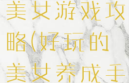 手机版养成美女游戏攻略(好玩的美女养成手游)