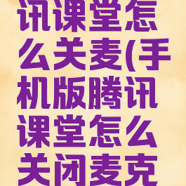 手机版腾讯课堂怎么关麦(手机版腾讯课堂怎么关闭麦克风)
