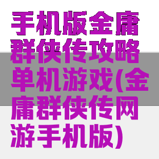 手机版金庸群侠传攻略单机游戏(金庸群侠传网游手机版)