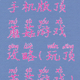 手机版顶蘑菇游戏攻略(玩顶蘑菇游戏)