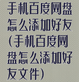 手机百度网盘怎么添加好友(手机百度网盘怎么添加好友文件)