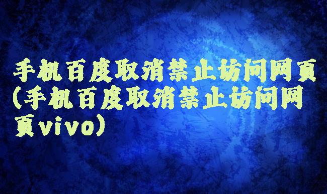 手机百度取消禁止访问网页(手机百度取消禁止访问网页vivo)