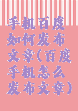 手机百度如何发布文章(百度手机怎么发布文章)