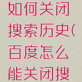 手机百度如何关闭搜索历史(百度怎么能关闭搜索历史)
