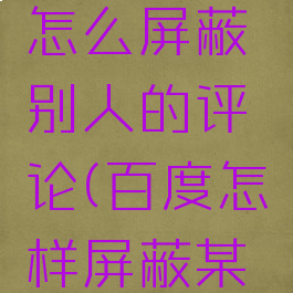 手机百度怎么屏蔽别人的评论(百度怎样屏蔽某人评论)