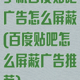 手机百度贴吧广告怎么屏蔽(百度贴吧怎么屏蔽广告推荐)