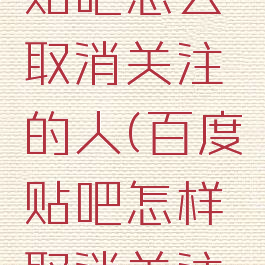 手机百度贴吧怎么取消关注的人(百度贴吧怎样取消关注的人)