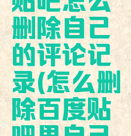 手机百度贴吧怎么删除自己的评论记录(怎么删除百度贴吧里自己的评论)