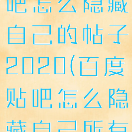 手机百度贴吧怎么隐藏自己的帖子2020(百度贴吧怎么隐藏自己所有的帖子)