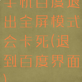 手机百度退出全屏模式会卡死(退到百度界面)