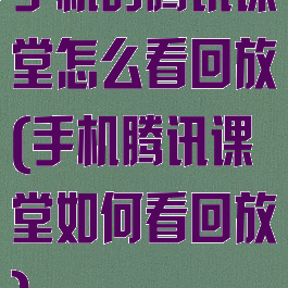 手机的腾讯课堂怎么看回放(手机腾讯课堂如何看回放)