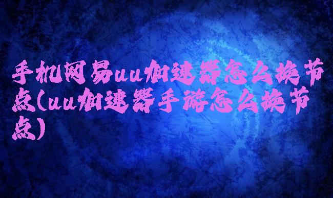 手机网易uu加速器怎么换节点(uu加速器手游怎么换节点)