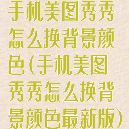 手机美图秀秀怎么换背景颜色(手机美图秀秀怎么换背景颜色最新版)