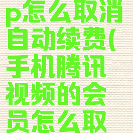 手机上的腾讯视频vip怎么取消自动续费(手机腾讯视频的会员怎么取消自动续费)