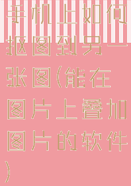 手机上如何抠图到另一张图(能在图片上叠加图片的软件)
