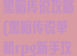 手机单机游戏黑暗传说攻略(黑暗传说单机rpg新手攻略)