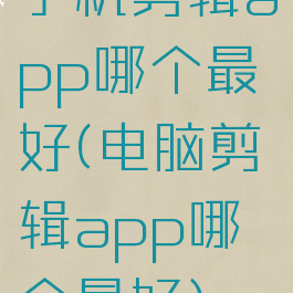 手机剪辑app哪个最好(电脑剪辑app哪个最好)