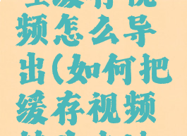 手机哔哩哔哩缓存视频怎么导出(如何把缓存视频转为本地视频)