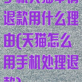 手机天猫申请退款用什么理由(天猫怎么用手机处理退款)