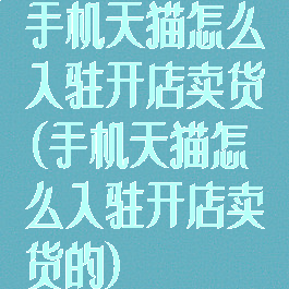 手机天猫怎么入驻开店卖货(手机天猫怎么入驻开店卖货的)