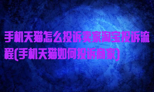 手机天猫怎么投诉卖家淘宝投诉流程(手机天猫如何投诉商家)