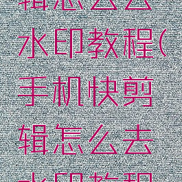 手机快剪辑怎么去水印教程(手机快剪辑怎么去水印教程苹果)