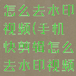 手机快剪辑怎么去水印视频(手机快剪辑怎么去水印视频教学)