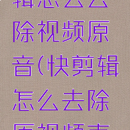 手机快剪辑怎么去除视频原音(快剪辑怎么去除原视频声音)