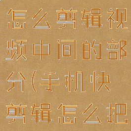 手机快剪辑怎么剪辑视频中间的部分(手机快剪辑怎么把视频剪短)