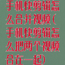 手机快剪辑怎么合并视频(手机快剪辑怎么把两个视频合在一起)