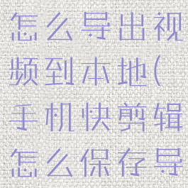 手机快剪辑怎么导出视频到本地(手机快剪辑怎么保存导出)
