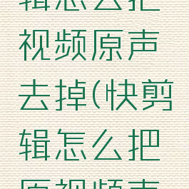 手机快剪辑怎么把视频原声去掉(快剪辑怎么把原视频声音去掉)
