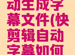 手机快剪辑怎么自动生成字幕文件(快剪辑自动字幕如何设置字幕时间)