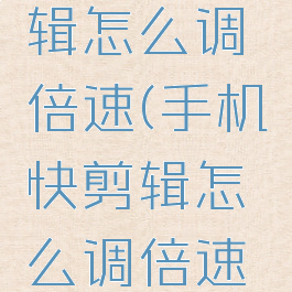 手机快剪辑怎么调倍速(手机快剪辑怎么调倍速视频教程)