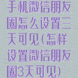 手机微信朋友圈怎么设置三天可见(怎样设置微信朋友圈3天可见)