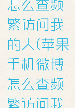 手机微博怎么查频繁访问我的人(苹果手机微博怎么查频繁访问我的人)