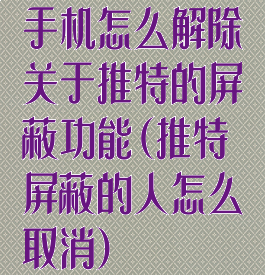 手机怎么解除关于推特的屏蔽功能(推特屏蔽的人怎么取消)