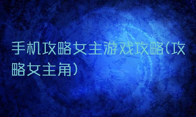 手机攻略女主游戏攻略(攻略女主角)
