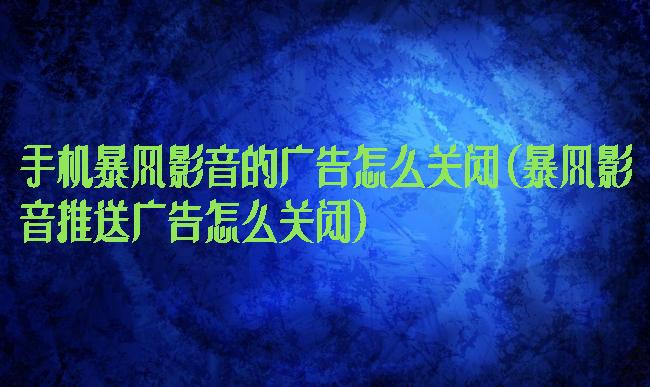 手机暴风影音的广告怎么关闭(暴风影音推送广告怎么关闭)