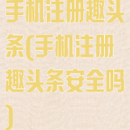 手机注册趣头条(手机注册趣头条安全吗)