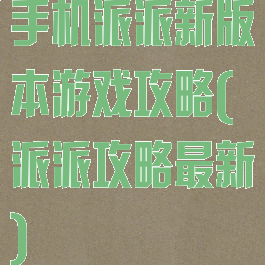 手机派派新版本游戏攻略(派派攻略最新)